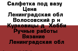 Салфетка под вазу1 › Цена ­ 250 - Ленинградская обл., Волосовский р-н, Курковицы д. Хобби. Ручные работы » Вязание   . Ленинградская обл.